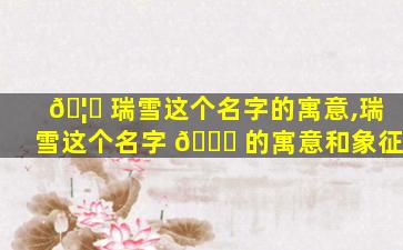 🦊 瑞雪这个名字的寓意,瑞雪这个名字 🐕 的寓意和象征